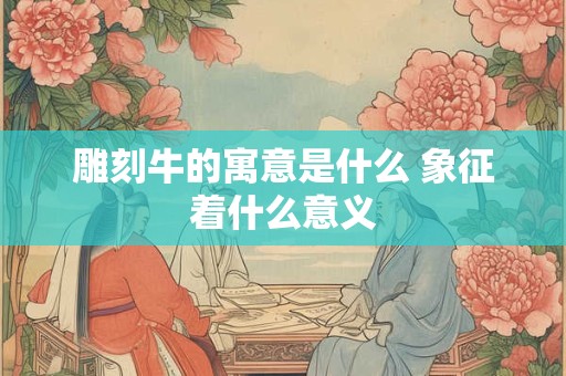 雕刻牛的寓意是什么 象征着什么意义