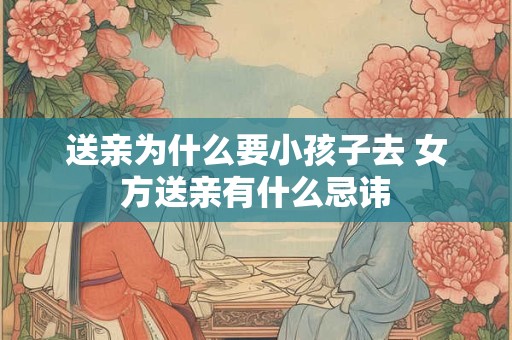 送亲为什么要小孩子去 女方送亲有什么忌讳 送亲为什么要小孩子去 女方送亲有什么忌讳