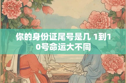 你的身份证尾号是几 1到10号命运大不同