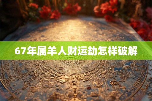 67年属羊人财运劫怎样破解