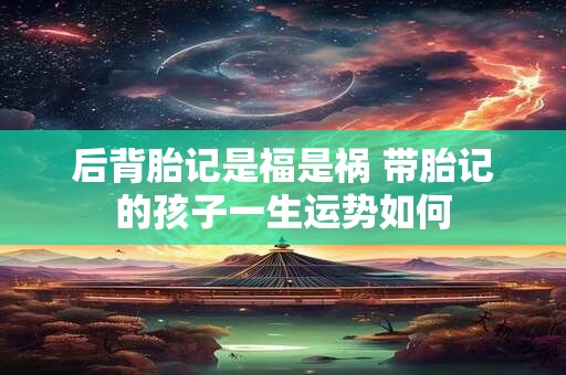 后背胎记是福是祸 带胎记的孩子一生运势如何
