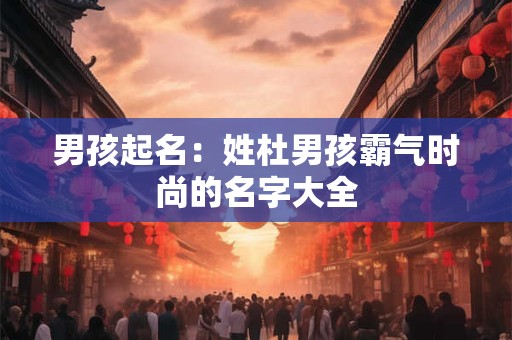 男孩起名:姓杜男孩霸气时尚的名字大全 男孩起名:姓杜男孩霸气时尚的名字大全