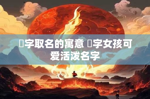 祎字取名的寓意 祎字女孩可爱活泼名字