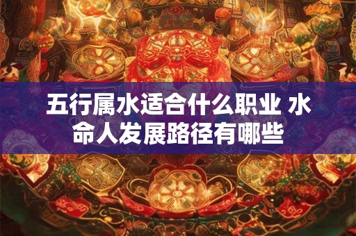 五行属水适合什么职业 水命人发展路径有哪些