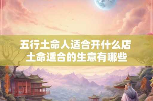 五行土命人适合开什么店 土命适合的生意有哪些