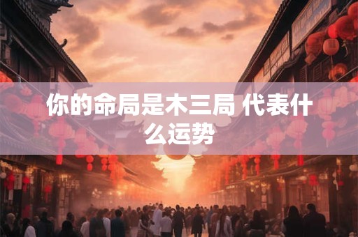 你的命局是木三局 代表什么运势
