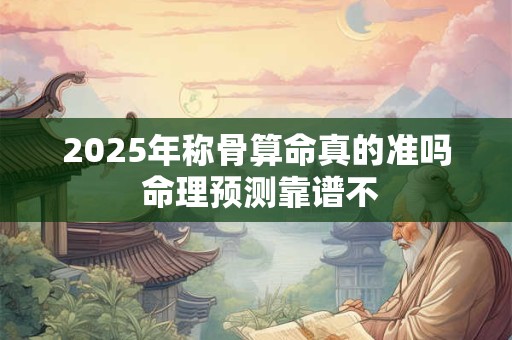 2025年称骨算命真的准吗 命理预测靠谱不
