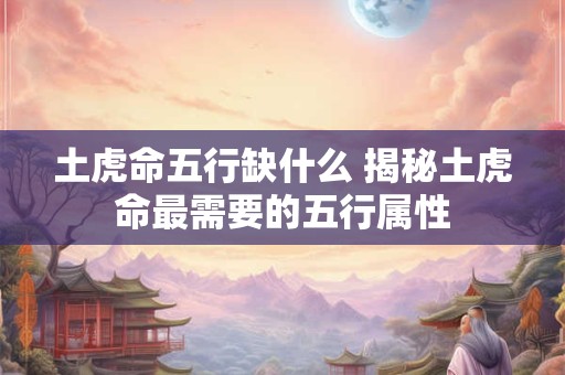 土虎命五行缺什么 揭秘土虎命最需要的五行属性
