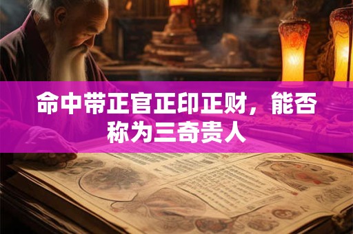 命中带正官正印正财，能否称为三奇贵人