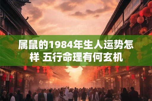 属鼠的1984年生人运势怎样 五行命理有何玄机