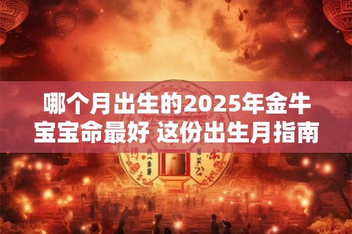 哪个月出生的2026年金牛宝宝命最好 这份出生月指南请收下