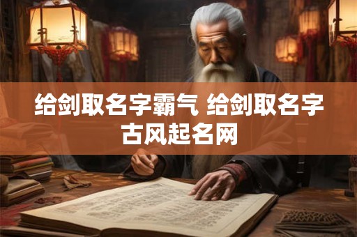 给剑取名字霸气 给剑取名字古风起名网 给剑取名字霸气 给剑取名字古风起名网