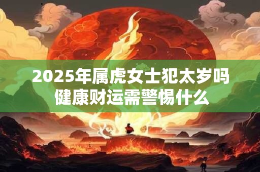 2025年属虎女士犯太岁吗 健康财运需警惕什么