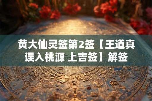 黄大仙灵签第2签【王道真误入桃源 上吉签】解签