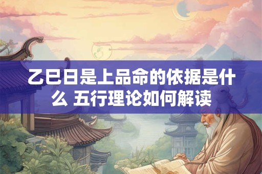 乙巳日是上品命的依据是什么 五行理论如何解读 乙巳日是上品命的依据是什么 五行理论如何解读
