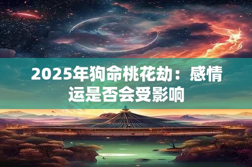 2025年狗命桃花劫：感情运是否会受影响