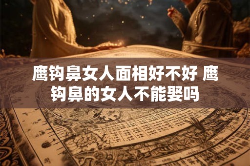 鹰钩鼻女人面相好不好 鹰钩鼻的女人不能娶吗