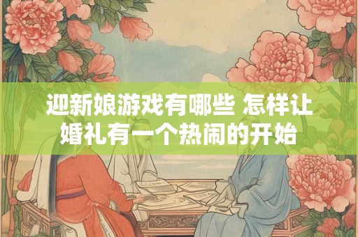 迎新娘游戏有哪些 怎样让婚礼有一个热闹的开始