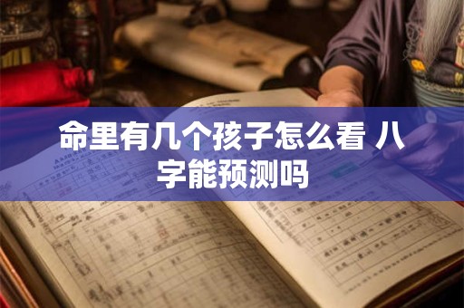 命里有几个孩子怎么看 八字能预测吗