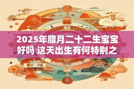 2025年腊月二十二生宝宝好吗 这天出生有何特别之处