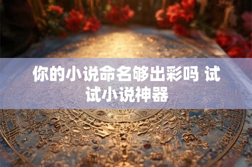 你的小说命名够出彩吗 试试小说神器