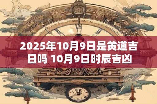 2025年10月9日是黄道吉日吗 10月9日时辰吉凶