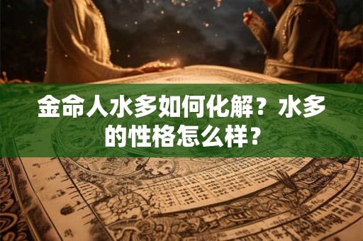 金命人水多如何化解？水多的性格怎么样？