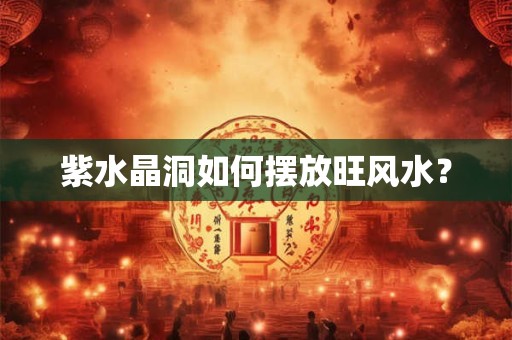 紫水晶洞如何摆放旺风水? 紫水晶洞如何摆放旺风水?