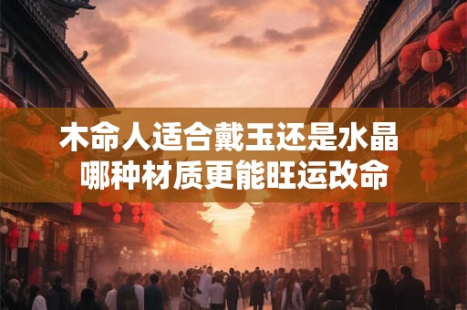 木命人适合戴玉还是水晶 哪种材质更能旺运改命