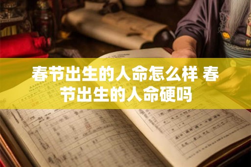 春节出生的人命怎么样 春节出生的人命硬吗