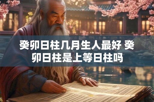 癸卯日柱几月生人最好 癸卯日柱是上等日柱吗