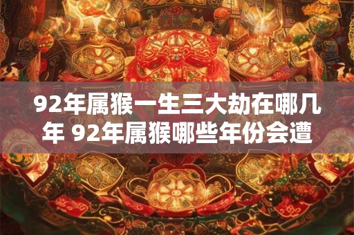 92年属猴一生三大劫在哪几年 92年属猴哪些年份会遭三大劫 92年属猴一生三大劫在哪几年 92年属猴哪些年份会遭三大劫