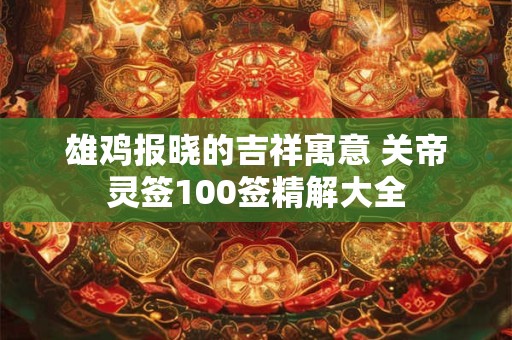 雄鸡报晓的吉祥寓意 关帝灵签100签精解大全 雄鸡报晓的吉祥寓意 关帝灵签100签精解大全