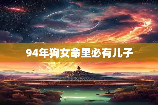 94年狗女命里必有儿子 94年狗女命里必有儿子