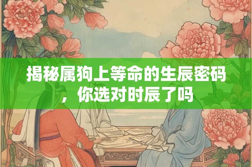 揭秘属狗上等命的生辰密码，你选对时辰了吗