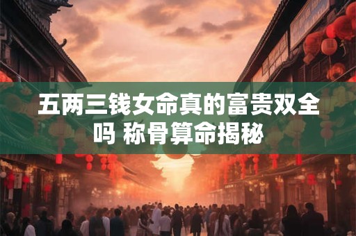 五两三钱女命真的富贵双全吗 称骨算命揭秘