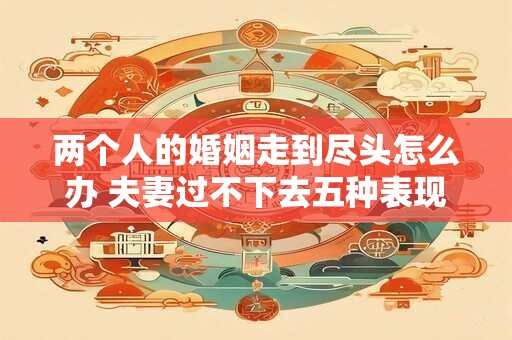 两个人的婚姻走到尽头怎么办 夫妻过不下去五种表现