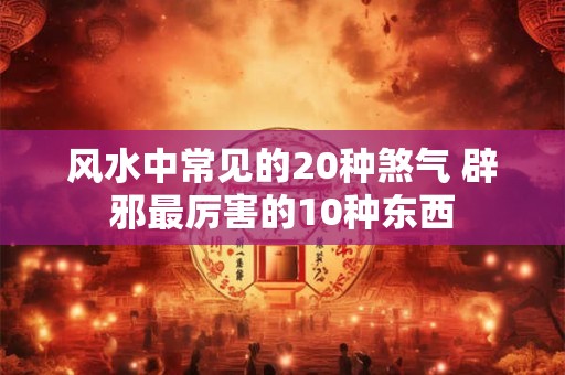 风水中常见的20种煞气 辟邪最厉害的10种东西