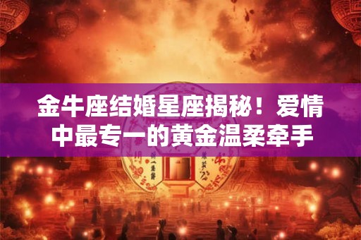 金牛座结婚星座揭秘！爱情中最专一的黄金温柔牵手