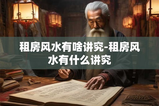 租房风水有啥讲究-租房风水有什么讲究