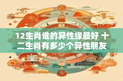 12生肖谁的异性缘最好 十二生肖有多少个异性朋友