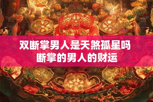 双断掌男人是天煞孤星吗 断掌的男人的财运