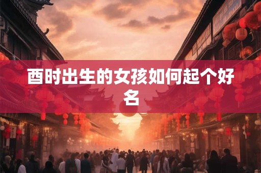 酉时出生的女孩如何起个好名