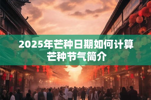 2025年芒种日期如何计算 芒种节气简介