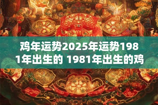 鸡年运势2025年运势1981年出生的 1981年出生的鸡年人2025年运势如何