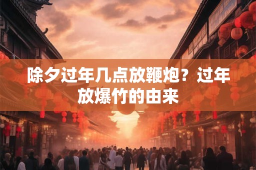 除夕过年几点放鞭炮？过年放爆竹的由来