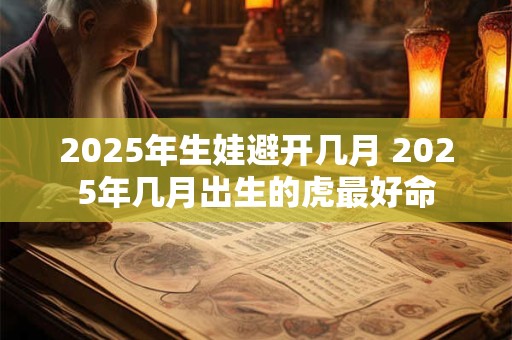 2025年生娃避开几月 2025年几月出生的虎最好命 2025年生娃避开几月 2025年几月出生的虎最好命