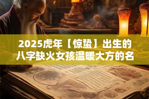 2025虎年【惊蛰】出生的八字缺火女孩温暖大方的名字介绍