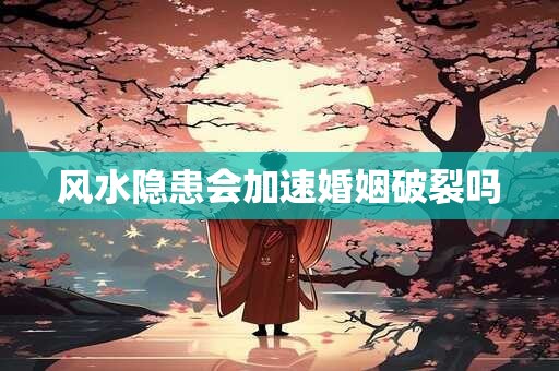 风水隐患会加速婚姻破裂吗