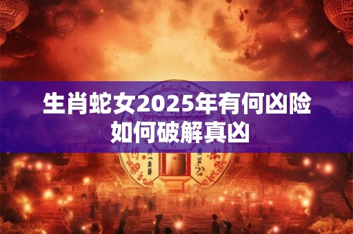 生肖蛇女2025年有何凶险 如何破解真凶